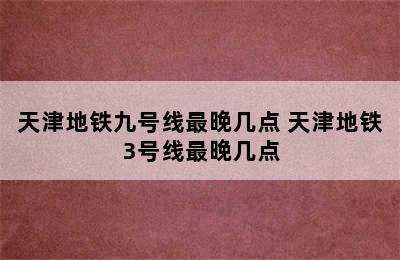 天津地铁九号线最晚几点 天津地铁3号线最晚几点